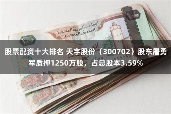 股票配资十大排名 天宇股份（300702）股东屠勇军质押1250万股，占总股本3.59%