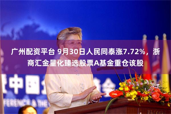 广州配资平台 9月30日人民同泰涨7.72%，浙商汇金量化臻选股票A基金重仓该股