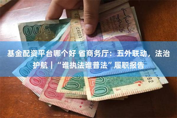 基金配资平台哪个好 省商务厅：五外联动，法治护航｜“谁执法谁普法”履职报告