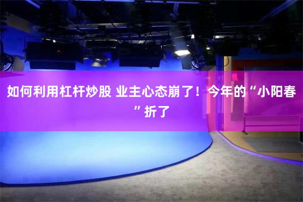 如何利用杠杆炒股 业主心态崩了！今年的“小阳春”折了