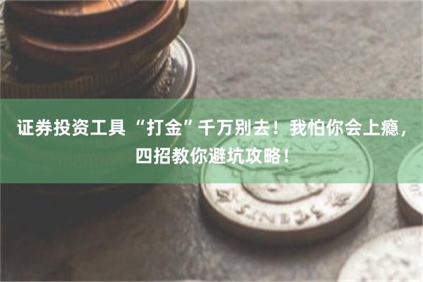 证券投资工具 “打金”千万别去！我怕你会上瘾，四招教你避坑攻略！