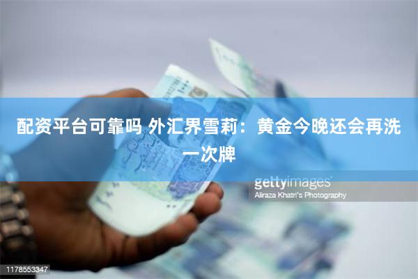 配资平台可靠吗 外汇界雪莉：黄金今晚还会再洗一次牌