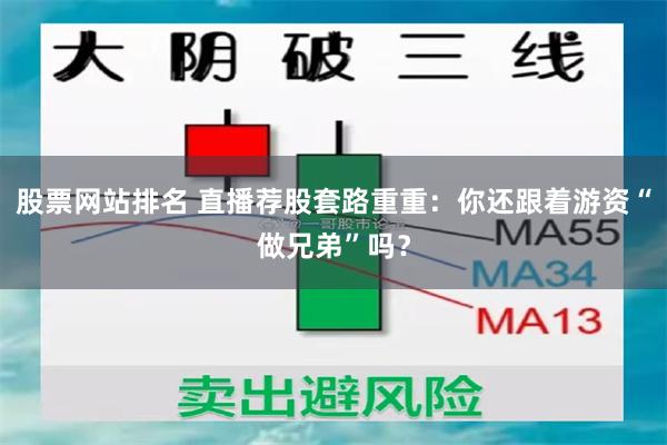 股票网站排名 直播荐股套路重重：你还跟着游资“做兄弟”吗？