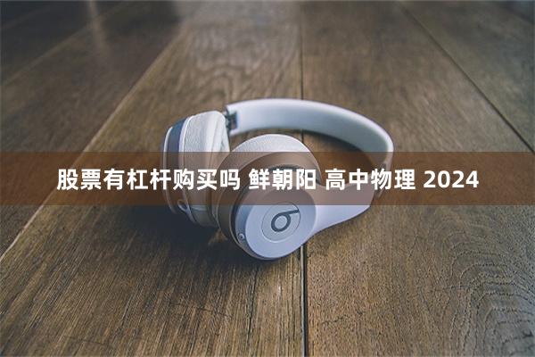 股票有杠杆购买吗 鲜朝阳 高中物理 2024