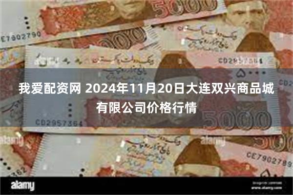 我爱配资网 2024年11月20日大连双兴商品城有限公司价格行情