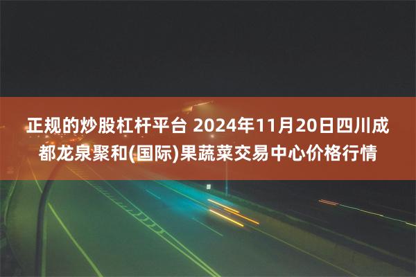 正规的炒股杠杆平台 2024年11月20日四川成都龙泉聚和(国际)果蔬菜交易中心价格行情