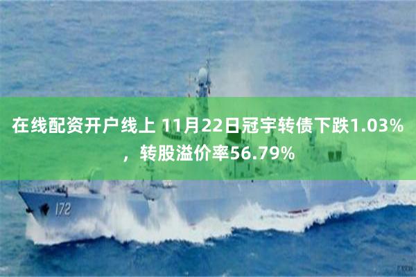 在线配资开户线上 11月22日冠宇转债下跌1.03%，转股溢价率56.79%