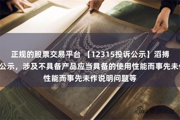 正规的股票交易平台 【12315投诉公示】滔搏新增2件投诉公示，涉及不具备产品应当具备的使用性能而事先未作说明问题等