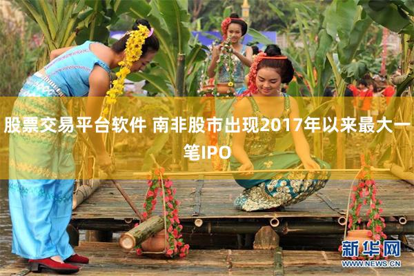 股票交易平台软件 南非股市出现2017年以来最大一笔IPO