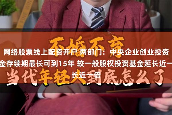 网络股票线上配资开户 两部门：中央企业创业投资基金存续期最长可到15年 较一般股权投资基金延长近一倍