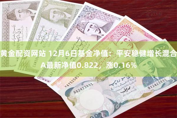 黄金配资网站 12月6日基金净值：平安稳健增长混合A最新净值0.822，涨0.16%