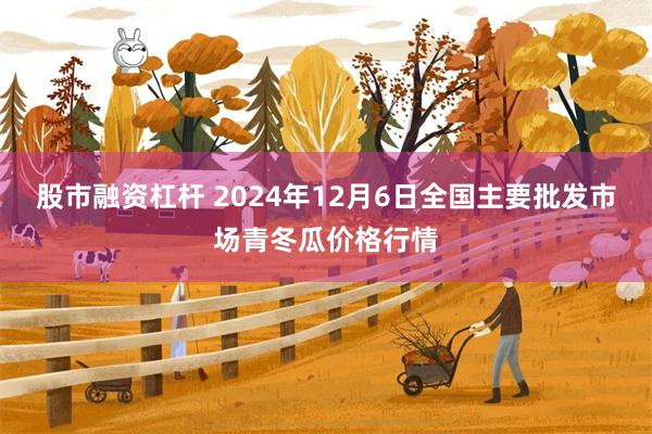 股市融资杠杆 2024年12月6日全国主要批发市场青冬瓜价格行情