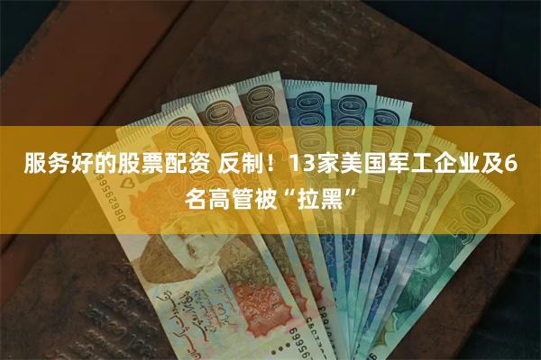 服务好的股票配资 反制！13家美国军工企业及6名高管被“拉黑”