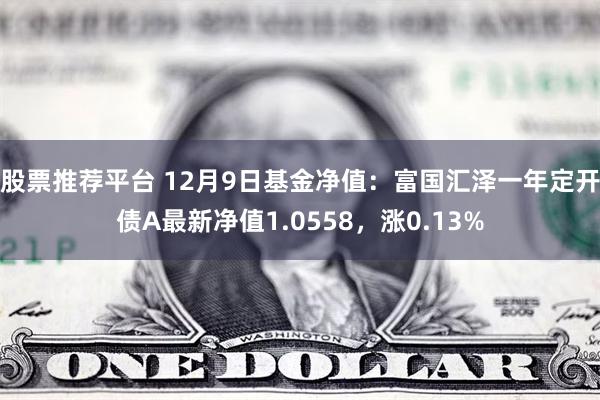 股票推荐平台 12月9日基金净值：富国汇泽一年定开债A最新净值1.0558，涨0.13%