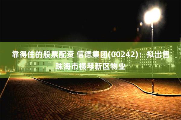 靠得住的股票配资 信德集团(00242)：拟出售珠海市横琴新区物业