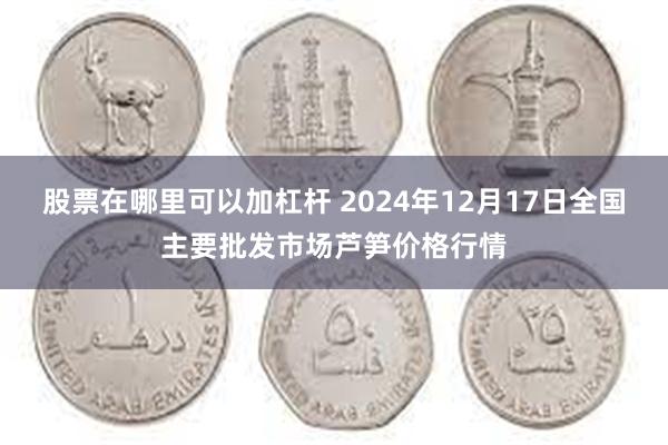 股票在哪里可以加杠杆 2024年12月17日全国主要批发市场芦笋价格行情