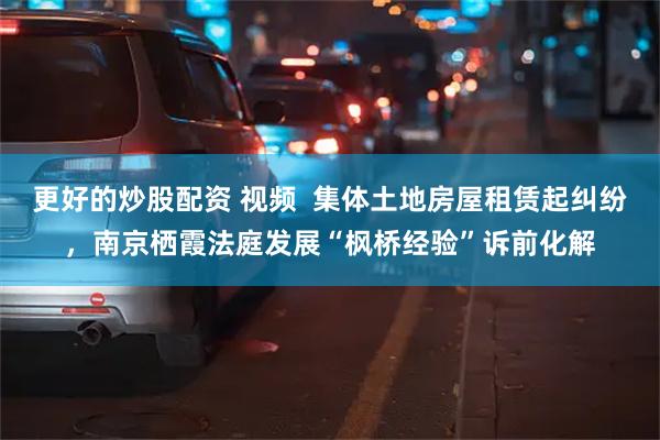 更好的炒股配资 视频  集体土地房屋租赁起纠纷，南京栖霞法庭发展“枫桥经验”诉前化解