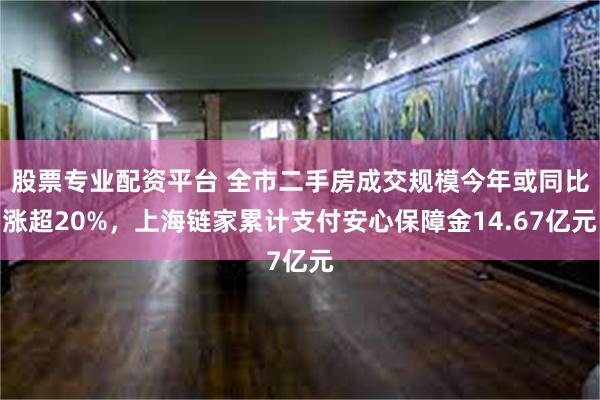 股票专业配资平台 全市二手房成交规模今年或同比涨超20%，上海链家累计支付安心保障金14.67亿元