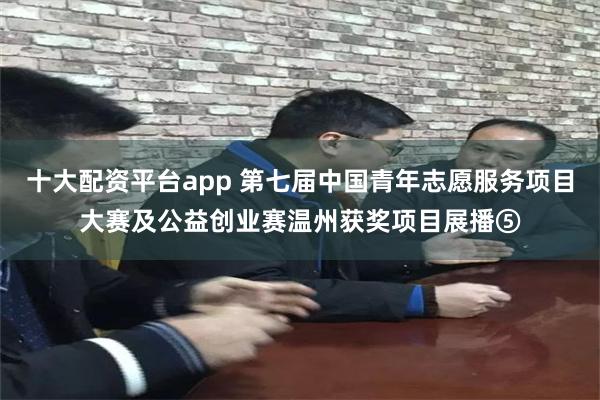 十大配资平台app 第七届中国青年志愿服务项目大赛及公益创业赛温州获奖项目展播⑤