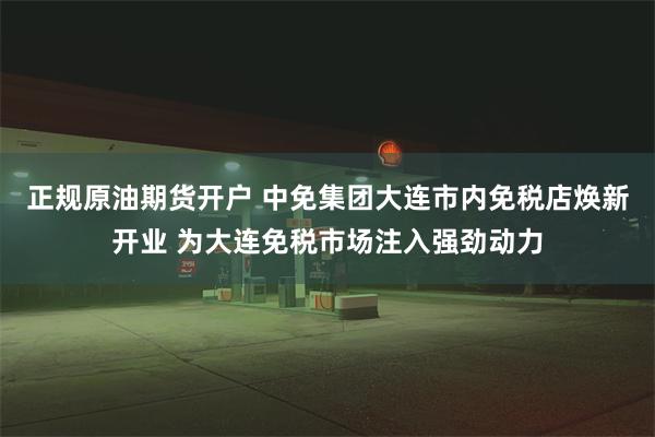 正规原油期货开户 中免集团大连市内免税店焕新开业 为大连免税市场注入强劲动力