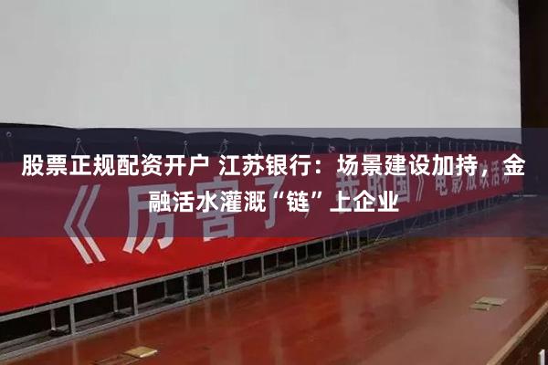 股票正规配资开户 江苏银行：场景建设加持，金融活水灌溉“链”上企业