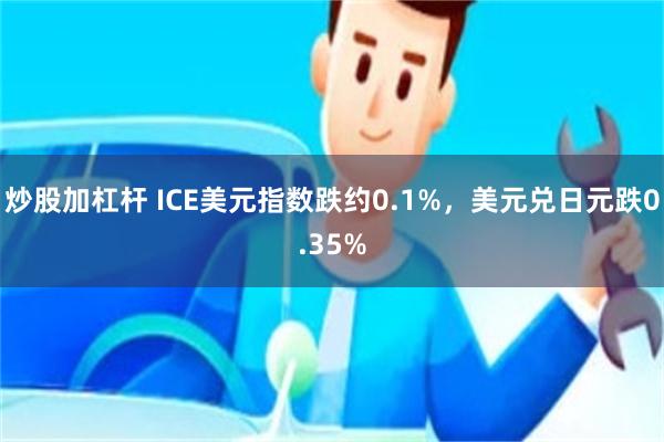 炒股加杠杆 ICE美元指数跌约0.1%，美元兑日元跌0.35%