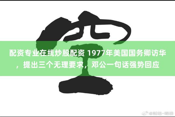 配资专业在线炒股配资 1977年美国国务卿访华，提出三个无理要求，邓公一句话强势回应