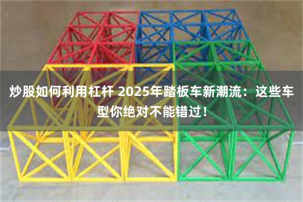 炒股如何利用杠杆 2025年踏板车新潮流：这些车型你绝对不能错过！