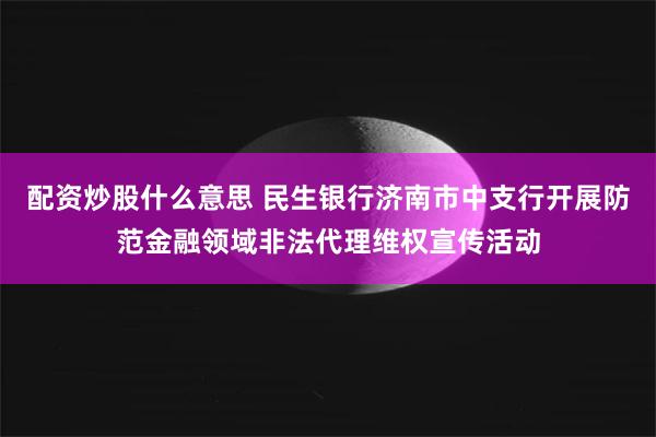 配资炒股什么意思 民生银行济南市中支行开展防范金融领域非法代理维权宣传活动