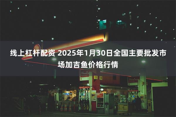 线上杠杆配资 2025年1月30日全国主要批发市场加吉鱼价格行情