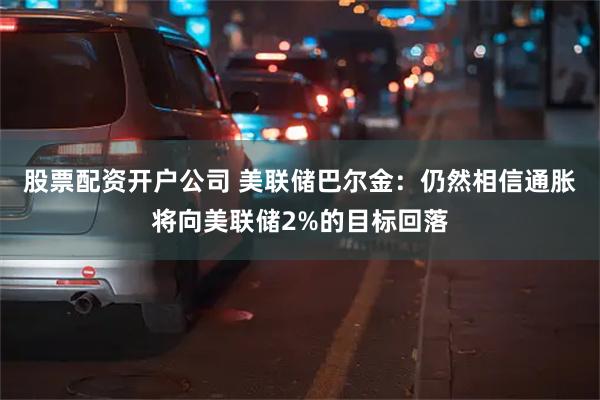 股票配资开户公司 美联储巴尔金：仍然相信通胀将向美联储2%的目标回落