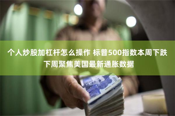 个人炒股加杠杆怎么操作 标普500指数本周下跌 下周聚焦美国最新通胀数据