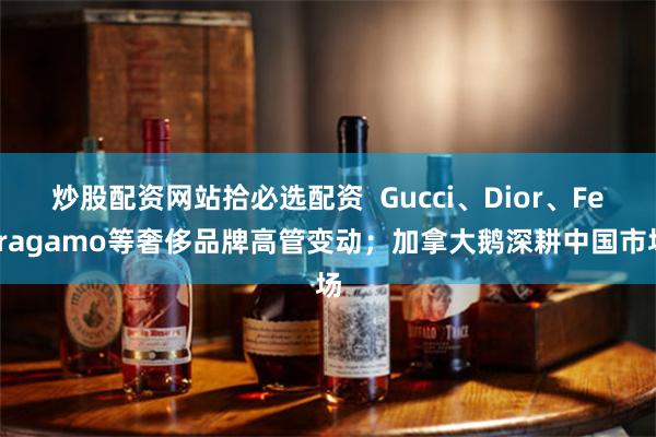 炒股配资网站拾必选配资  Gucci、Dior、Ferragamo等奢侈品牌高管变动；加拿大鹅深耕中国市场