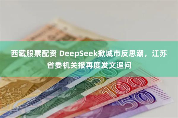 西藏股票配资 DeepSeek掀城市反思潮，江苏省委机关报再度发文追问