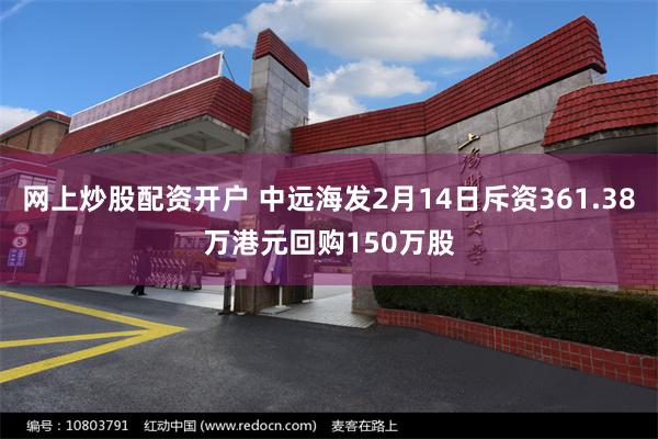 网上炒股配资开户 中远海发2月14日斥资361.38万港元回购150万股