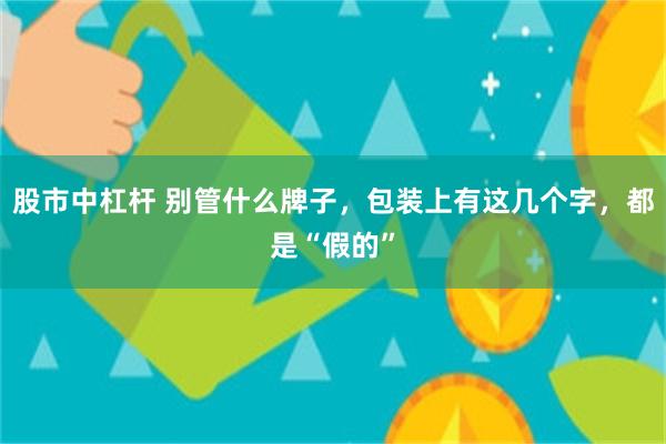 股市中杠杆 别管什么牌子，包装上有这几个字，都是“假的”