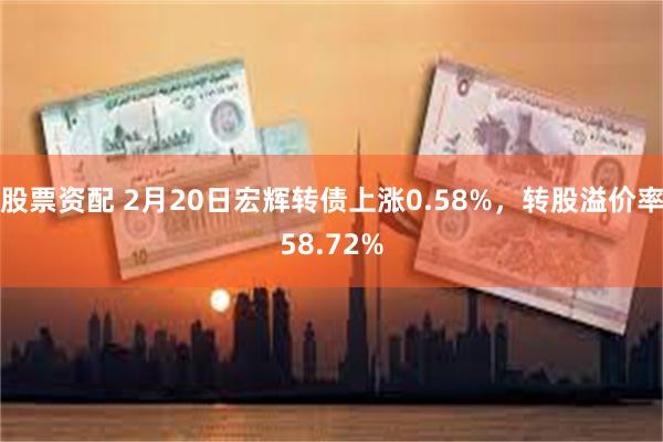 股票资配 2月20日宏辉转债上涨0.58%，转股溢价率58.72%