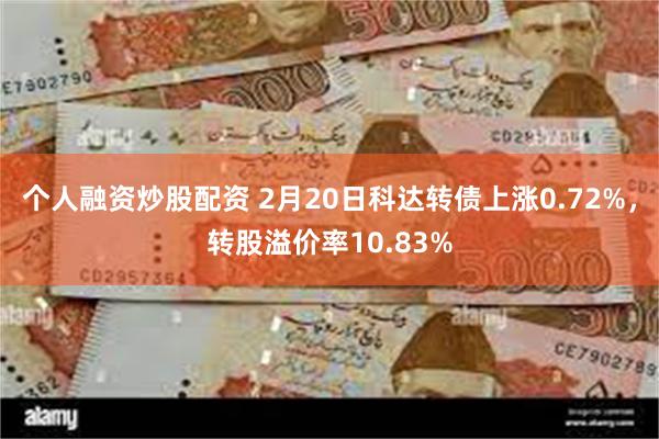 个人融资炒股配资 2月20日科达转债上涨0.72%，转股溢价率10.83%