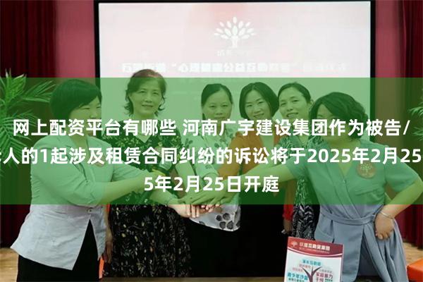 网上配资平台有哪些 河南广宇建设集团作为被告/被上诉人的1起涉及租赁合同纠纷的诉讼将于2025年2月25日开庭