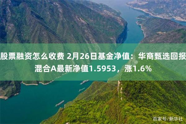 股票融资怎么收费 2月26日基金净值：华商甄选回报混合A最新净值1.5953，涨1.6%