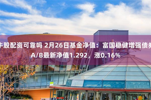 牛股配资可靠吗 2月26日基金净值：富国稳健增强债券A/B最新净值1.292，涨0.16%