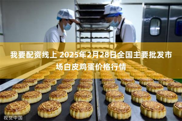 我要配资线上 2025年2月28日全国主要批发市场白皮鸡蛋价格行情