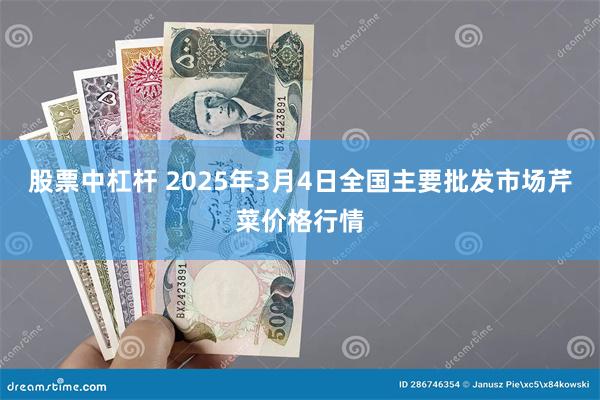 股票中杠杆 2025年3月4日全国主要批发市场芹菜价格行情