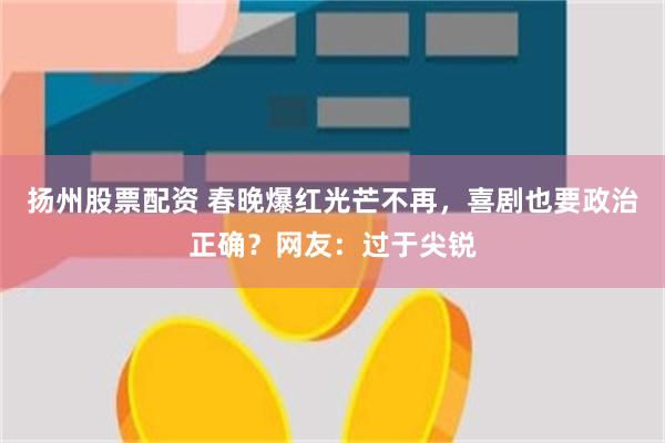 扬州股票配资 春晚爆红光芒不再，喜剧也要政治正确？网友：过于尖锐