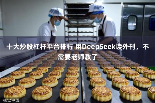 十大炒股杠杆平台排行 用DeepSeek读外刊，不需要老师教了