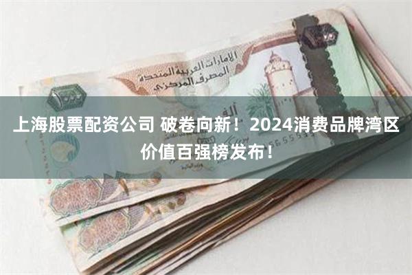 上海股票配资公司 破卷向新！2024消费品牌湾区价值百强榜发布！